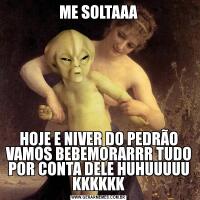 ME SOLTAAAHOJE E NIVER DO PEDRÃO VAMOS BEBEMORARRR TUDO POR CONTA DELE HUHUUUUU KKKKKK