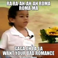 RA RA-AH-AH-AH ROMA ROMA-MAGAGA OH LA-LA
WANT YOUR BAD ROMANCE