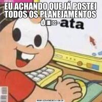 EU ACHANDO QUE JÁ POSTEI TODOS OS PLANEJAMENTOS 