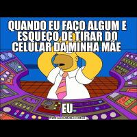 QUANDO EU FAÇO ALGUM E ESQUEÇO DE TIRAR DO CELULAR DA MINHA MÃE EU