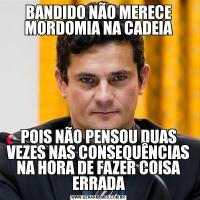 BANDIDO NÃO MERECE MORDOMIA NA CADEIAPOIS NÃO PENSOU DUAS VEZES NAS CONSEQUÊNCIAS NA HORA DE FAZER COISA ERRADA