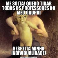 ME SOLTA! QUERO TIRAR TODOS OS PROFESSORES DO MEU GRUPO!RESPEITA MINHA INDIVIDUALIDADE!