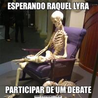 ESPERANDO RAQUEL LYRAPARTICIPAR DE UM DEBATE