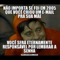 NÃO IMPORTA SE FOI EM 2005 QUE VOCÊ CRIOU UM E-MAIL PRA SUA MÃEVOCÊ SERÁ ETERNAMENTE RESPONSÁVEL POR LEMBRAR A SENHA