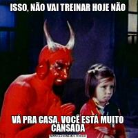 ISSO, NÃO VAI TREINAR HOJE NÃOVÁ PRA CASA, VOCÊ ESTÁ MUITO CANSADA