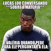 LUCAS LOU CONVERSANDO ^^SOBRE A MATÉRIA^^VALÉRIA QUANDO PEDE PARA ELE PERGUNTAR A ELA: