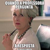QUANDO A PROFESSORA PERGUNTA A RESPOSTA
