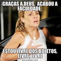 GRAÇAS A DEUS,  ACABOU A FACULDADE. ESTOU LIVRE DOS BOLETOS, LIVRE, LIVRE