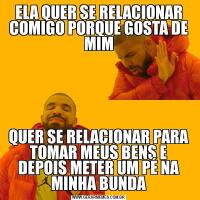 ELA QUER SE RELACIONAR COMIGO PORQUE GOSTA DE MIMQUER SE RELACIONAR PARA TOMAR MEUS BENS E DEPOIS METER UM PÉ NA MINHA BUNDA