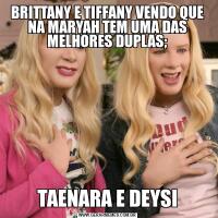 BRITTANY E TIFFANY VENDO QUE NA MARYAH TEM UMA DAS MELHORES DUPLAS;TAENARA E DEYSI