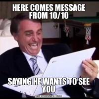 HERE COMES MESSAGE FROM 10/10SAYING HE WANTS TO SEE YOU