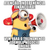ATENÇÃO: INDEPENÊNCIA FINANCEIRA!VEM PARA O TREINAMENTO FÓRMULA  NEGÓCIO 
ONLINE!
