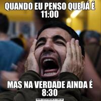 QUANDO EU PENSO QUE JÁ É 11:00MAS NA VERDADE AINDA É 8:30