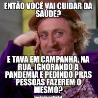 ENTÃO VOCÊ VAI CUIDAR DA SAÚDE?E TAVA EM CAMPANHA, NA RUA, IGNORANDO A PANDEMIA E PEDINDO PRAS PESSOAS FAZEREM O MESMO?