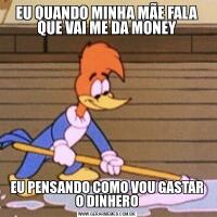 EU QUANDO MINHA MÃE FALA QUE VAI ME DA MONEYEU PENSANDO COMO VOU GASTAR O DINHERO
