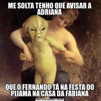 ME SOLTA TENHO QUE AVISAR A ADRIANAQUE O FERNANDO TÁ NA FESTA DO PIJAMA NA CASA DA FABIANA