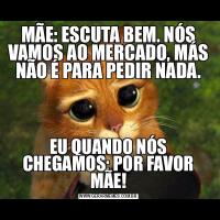 MÃE: ESCUTA BEM. NÓS VAMOS AO MERCADO, MÁS NÃO É PARA PEDIR NADA.EU QUANDO NÓS CHEGAMOS: POR FAVOR MÃE!