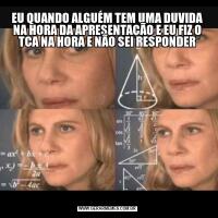 EU QUANDO ALGUÉM TEM UMA DUVIDA NA HORA DA APRESENTAÇÃO E EU FIZ O TCA NA HORA E NÃO SEI RESPONDER