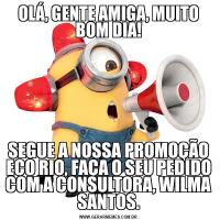OLÁ, GENTE AMIGA, MUITO BOM DIA!SEGUE A NOSSA PROMOÇÃO ECO RIO, FAÇA O SEU PEDIDO COM A CONSULTORA, WILMA SANTOS.