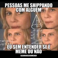 PESSOAS ME SHIPPANDO COM ALGUÉMEU SEM ENTENDER SE É MEME OU NÃO