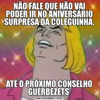 NÃO FALE QUE NÃO VAI PODER IR NO ANIVERSÁRIO SURPRESA DA COLEGUINHA.ATÉ O PRÓXIMO CONSELHO GUERBEZETS 
