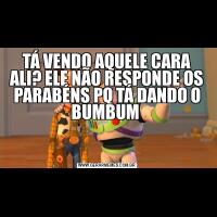 TÁ VENDO AQUELE CARA ALI? ELE NÃO RESPONDE OS PARABÉNS PQ TÁ DANDO O BUMBUM 