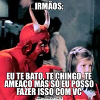 IRMÃOS:EU TE BATO, TE CHINGO, TE AMEAÇO MAS SÓ EU POSSO FAZER ISSO COM VC