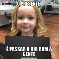 O PRESENTE É PASSAR O DIA COM A GENTE
