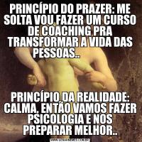PRINCÍPIO DO PRAZER: ME SOLTA VOU FAZER UM CURSO DE COACHING PRA TRANSFORMAR A VIDA DAS PESSOAS..             PRINCÍPIO DA REALIDADE: CALMA, ENTÃO VAMOS FAZER PSICOLOGIA E NOS PREPARAR MELHOR..