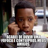 ACABEI DE OUVIR UMA FOFOCA E CONTEI PROS MEUS AMIGOS.