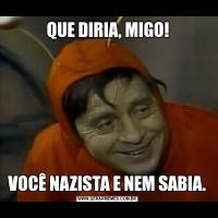 QUE DIRIA, MIGO!VOCÊ NAZISTA E NEM SABIA.