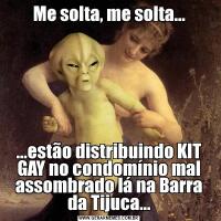 Me solta, me solta......estão distribuindo KIT GAY no condomínio mal assombrado lá na Barra da Tijuca...