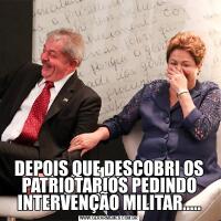 DEPOIS QUE DESCOBRI OS PATRIOTARIOS PEDINDO INTERVENÇÃO MILITAR.....