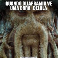QUANDO OLIAPRAMIN VE UMA CARA   DELULA