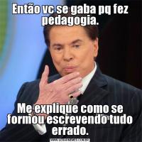 Então vc se gaba pq fez pedagogia.Me explique como se formou escrevendo tudo errado.
