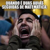 QUANDO É DUAS AULAS SEGUIDAS DE MATEMÁTICA: