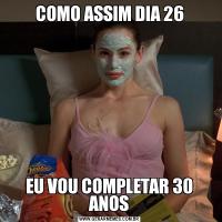 COMO ASSIM DIA 26EU VOU COMPLETAR 30 ANOS