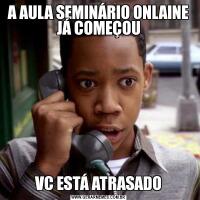 A AULA SEMINÁRIO ONLAINE JÁ COMEÇOUVC ESTÁ ATRASADO