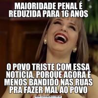 MAIORIDADE PENAL É REDUZIDA PARA 16 ANOSO POVO TRISTE COM ESSA NOTÍCIA, PORQUE AGORA É MENOS BANDIDO NAS RUAS PRA FAZER MAL AO POVO
