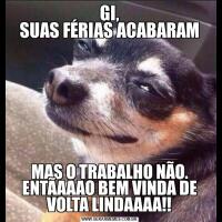 GI,
SUAS FÉRIAS ACABARAMMAS O TRABALHO NÃO.
ENTÃAAAO BEM VINDA DE VOLTA LINDAAAA!!