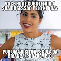 VOCÊ PODE SUBSTITUIR A SUA OBSESSÃO PELO KIT GAYPOR UMA VISITA À ESCOLA DA CRIANÇA, POR EXEMPLO.
