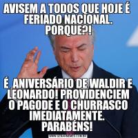 AVISEM A TODOS QUE HOJE É  FERIADO NACIONAL. PORQUE?!É  ANIVERSÁRIO DE WALDIR E LEONARDO! PROVIDENCIEM O PAGODE E O CHURRASCO IMEDIATAMENTE.  PARABÉNS! 
