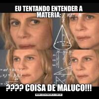 EU TENTANDO ENTENDER A MATERIA:???? COISA DE MALUCO!!!