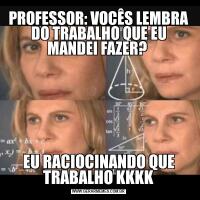PROFESSOR: VOCÊS LEMBRA DO TRABALHO QUE EU MANDEI FAZER? EU RACIOCINANDO QUE TRABALHO KKKK