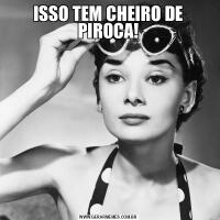 ISSO TEM CHEIRO DE PIROCA!