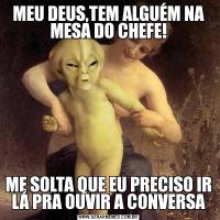 MEU DEUS,TEM ALGUÉM NA MESA DO CHEFE!ME SOLTA QUE EU PRECISO IR LÁ PRA OUVIR A CONVERSA