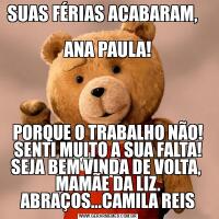 SUAS FÉRIAS ACABARAM,               
ANA PAULA!PORQUE O TRABALHO NÃO! SENTI MUITO A SUA FALTA! SEJA BEM VINDA DE VOLTA,  MAMÃE DA LIZ. ABRAÇOS...CAMILA REIS