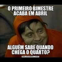 O PRIMEIRO BIMESTRE ACABA EM ABRILALGUÉM SABE QUANDO CHEGA O QUARTO?