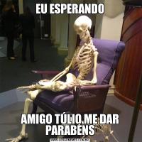 EU ESPERANDOAMIGO TÚLIO ME DAR PARABÉNS