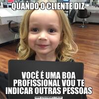 QUANDO O CLIENTE DIZ VOCÊ É UMA BOA PROFISSIONAL VOU TE INDICAR OUTRAS PESSOAS